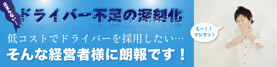 止まらないドライバー不足の深刻化…、低コストでドライバーを採用したい…、そんな経営者様に朗報です!