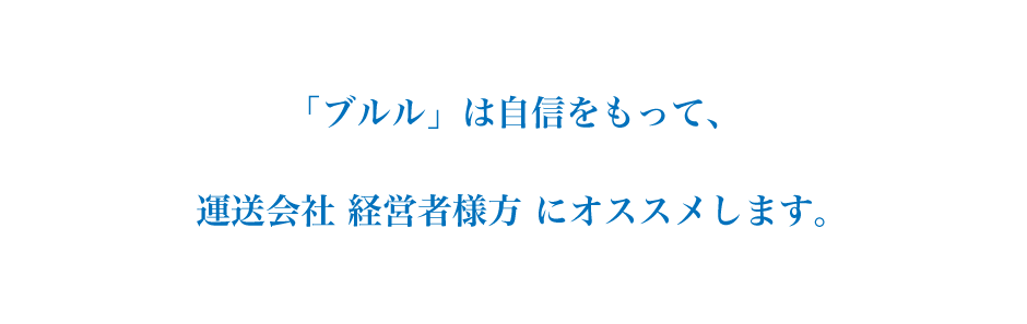 ブルルは自信をもって、運送会社、経営者様方にオススメします。